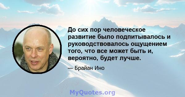 До сих пор человеческое развитие было подпитывалось и руководствовалось ощущением того, что все может быть и, вероятно, будет лучше.