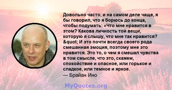 Довольно часто, и на самом деле чаще, я бы говорил, что я борюсь до конца, чтобы подумать: «Что мне нравится в этом? Какова личность той вещи, которую я слышу, что мне так нравится? " И это почти всегда своего рода 