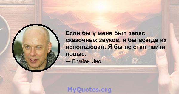 Если бы у меня был запас сказочных звуков, я бы всегда их использовал. Я бы не стал найти новые.