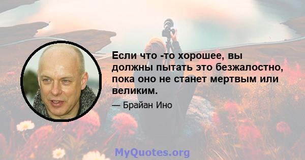 Если что -то хорошее, вы должны пытать это безжалостно, пока оно не станет мертвым или великим.