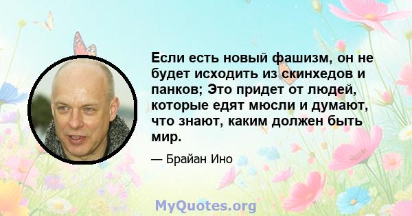 Если есть новый фашизм, он не будет исходить из скинхедов и панков; Это придет от людей, которые едят мюсли и думают, что знают, каким должен быть мир.