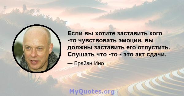 Если вы хотите заставить кого -то чувствовать эмоции, вы должны заставить его отпустить. Слушать что -то - это акт сдачи.