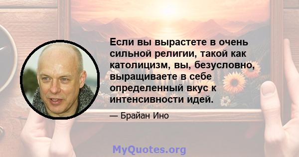 Если вы вырастете в очень сильной религии, такой как католицизм, вы, безусловно, выращиваете в себе определенный вкус к интенсивности идей.