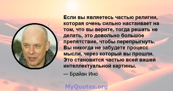 Если вы являетесь частью религии, которая очень сильно настаивает на том, что вы верите, тогда решать не делать, это довольно большое препятствие, чтобы перепрыгнуть. Вы никогда не забудете процесс мысли, через который