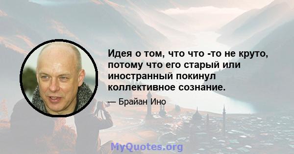 Идея о том, что что -то не круто, потому что его старый или иностранный покинул коллективное сознание.