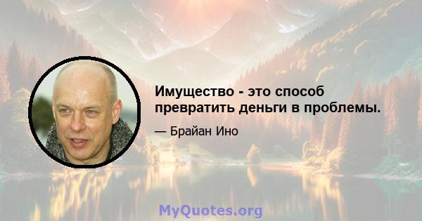 Имущество - это способ превратить деньги в проблемы.