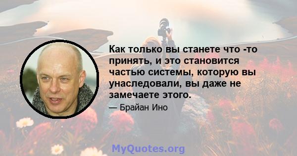 Как только вы станете что -то принять, и это становится частью системы, которую вы унаследовали, вы даже не замечаете этого.