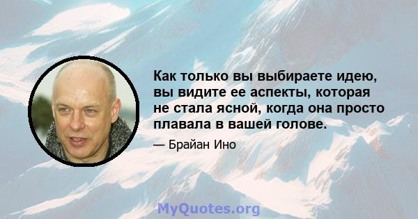 Как только вы выбираете идею, вы видите ее аспекты, которая не стала ясной, когда она просто плавала в вашей голове.