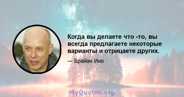 Когда вы делаете что -то, вы всегда предлагаете некоторые варианты и отрицаете других.