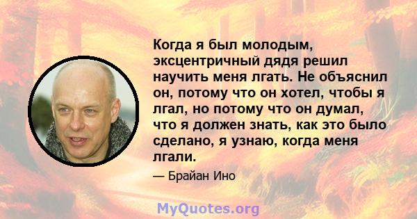 Когда я был молодым, эксцентричный дядя решил научить меня лгать. Не объяснил он, потому что он хотел, чтобы я лгал, но потому что он думал, что я должен знать, как это было сделано, я узнаю, когда меня лгали.