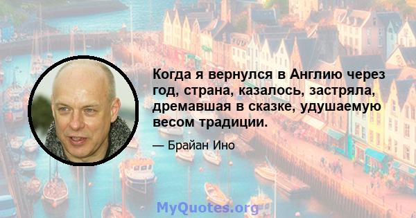 Когда я вернулся в Англию через год, страна, казалось, застряла, дремавшая в сказке, удушаемую весом традиции.