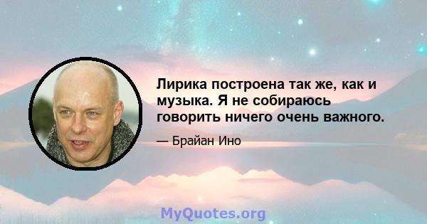 Лирика построена так же, как и музыка. Я не собираюсь говорить ничего очень важного.