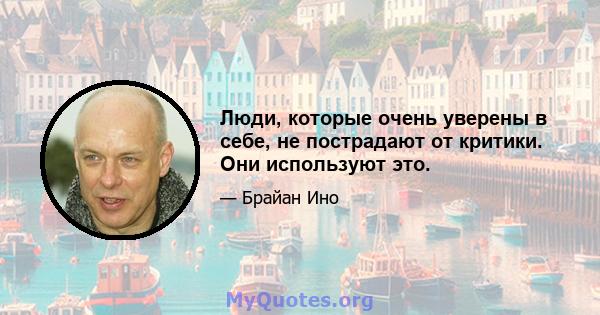 Люди, которые очень уверены в себе, не пострадают от критики. Они используют это.