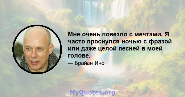 Мне очень повезло с мечтами. Я часто проснулся ночью с фразой или даже целой песней в моей голове.