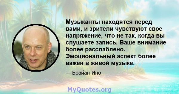 Музыканты находятся перед вами, и зрители чувствуют свое напряжение, что не так, когда вы слушаете запись. Ваше внимание более расслаблено. Эмоциональный аспект более важен в живой музыке.