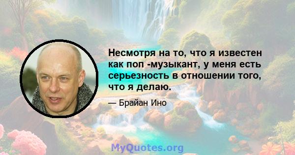 Несмотря на то, что я известен как поп -музыкант, у меня есть серьезность в отношении того, что я делаю.