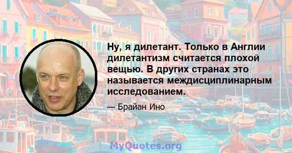 Ну, я дилетант. Только в Англии дилетантизм считается плохой вещью. В других странах это называется междисциплинарным исследованием.