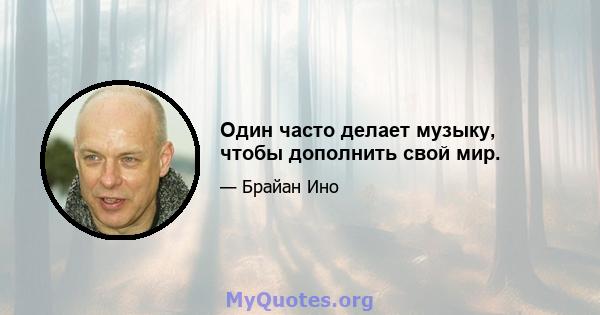 Один часто делает музыку, чтобы дополнить свой мир.