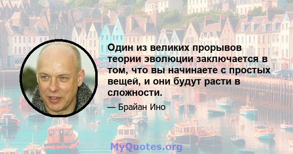 Один из великих прорывов теории эволюции заключается в том, что вы начинаете с простых вещей, и они будут расти в сложности.