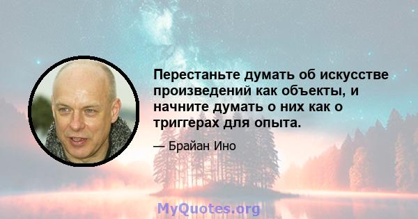 Перестаньте думать об искусстве произведений как объекты, и начните думать о них как о триггерах для опыта.