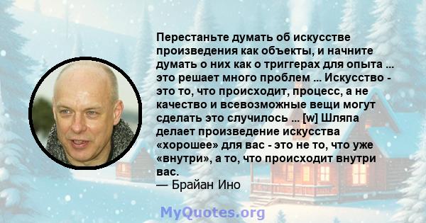 Перестаньте думать об искусстве произведения как объекты, и начните думать о них как о триггерах для опыта ... это решает много проблем ... Искусство - это то, что происходит, процесс, а не качество и всевозможные вещи