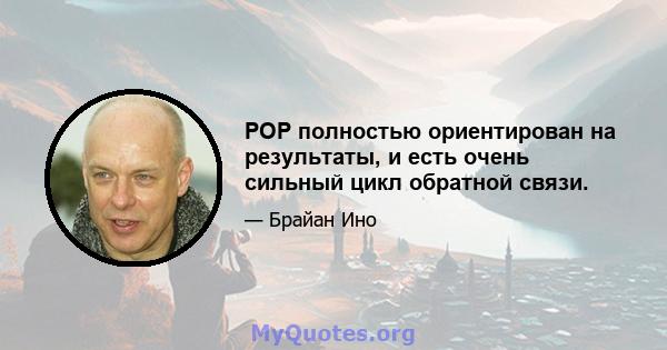 POP полностью ориентирован на результаты, и есть очень сильный цикл обратной связи.