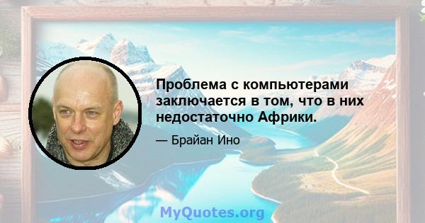 Проблема с компьютерами заключается в том, что в них недостаточно Африки.