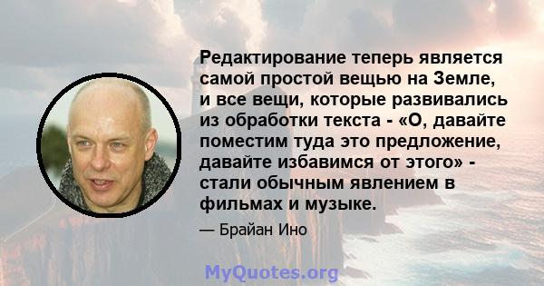 Редактирование теперь является самой простой вещью на Земле, и все вещи, которые развивались из обработки текста - «О, давайте поместим туда это предложение, давайте избавимся от этого» - стали обычным явлением в