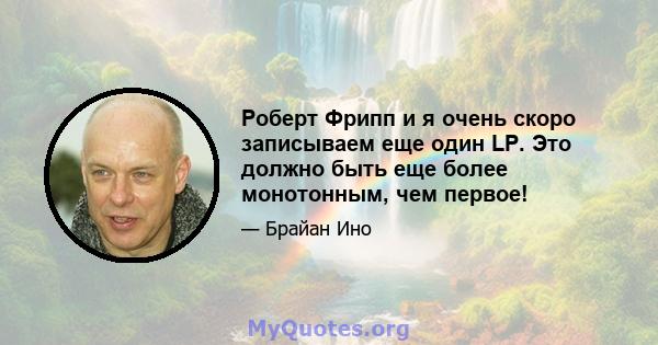 Роберт Фрипп и я очень скоро записываем еще один LP. Это должно быть еще более монотонным, чем первое!