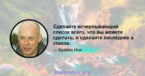 Сделайте исчерпывающий список всего, что вы можете сделать, и сделайте последнее в списке.