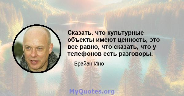 Сказать, что культурные объекты имеют ценность, это все равно, что сказать, что у телефонов есть разговоры.