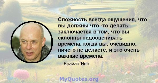 Сложность всегда ощущения, что вы должны что -то делать, заключается в том, что вы склонны недооценивать времена, когда вы, очевидно, ничего не делаете, и это очень важные времена.