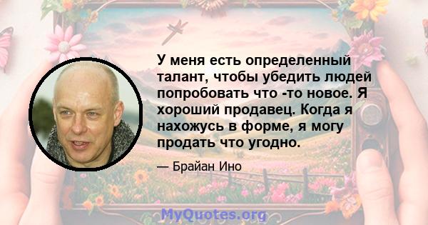 У меня есть определенный талант, чтобы убедить людей попробовать что -то новое. Я хороший продавец. Когда я нахожусь в форме, я могу продать что угодно.