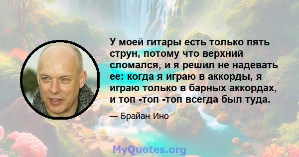 У моей гитары есть только пять струн, потому что верхний сломался, и я решил не надевать ее: когда я играю в аккорды, я играю только в барных аккордах, и топ -топ -топ всегда был туда.