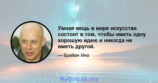 Умная вещь в мире искусства состоит в том, чтобы иметь одну хорошую идею и никогда не иметь другой.