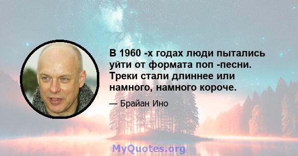 В 1960 -х годах люди пытались уйти от формата поп -песни. Треки стали длиннее или намного, намного короче.