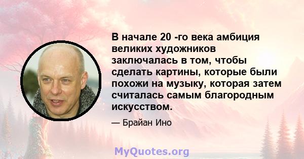 В начале 20 -го века амбиция великих художников заключалась в том, чтобы сделать картины, которые были похожи на музыку, которая затем считалась самым благородным искусством.