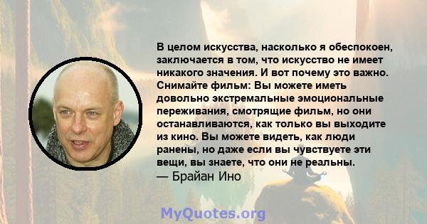 В целом искусства, насколько я обеспокоен, заключается в том, что искусство не имеет никакого значения. И вот почему это важно. Снимайте фильм: Вы можете иметь довольно экстремальные эмоциональные переживания, смотрящие 