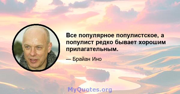 Все популярное популистское, а популист редко бывает хорошим прилагательным.