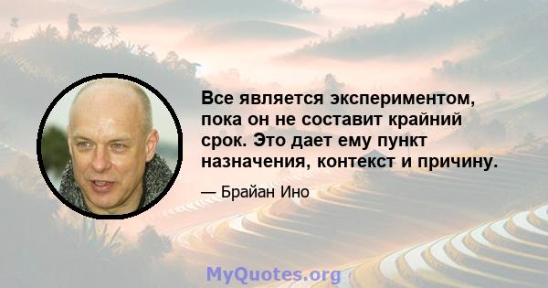 Все является экспериментом, пока он не составит крайний срок. Это дает ему пункт назначения, контекст и причину.