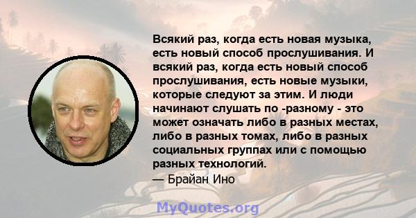 Всякий раз, когда есть новая музыка, есть новый способ прослушивания. И всякий раз, когда есть новый способ прослушивания, есть новые музыки, которые следуют за этим. И люди начинают слушать по -разному - это может