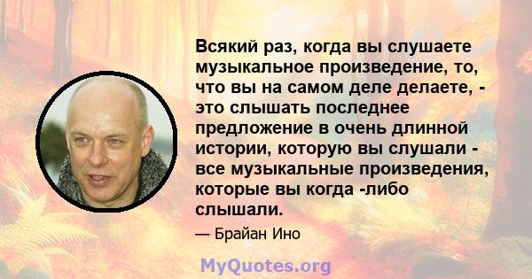 Всякий раз, когда вы слушаете музыкальное произведение, то, что вы на самом деле делаете, - это слышать последнее предложение в очень длинной истории, которую вы слушали - все музыкальные произведения, которые вы когда