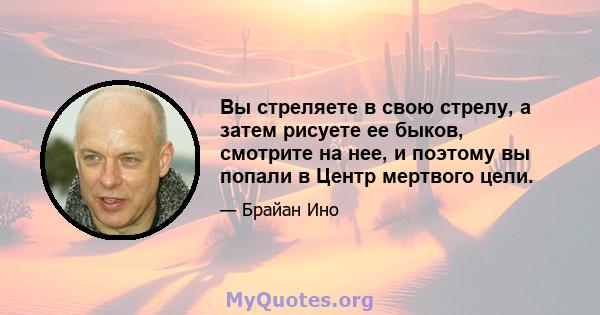 Вы стреляете в свою стрелу, а затем рисуете ее быков, смотрите на нее, и поэтому вы попали в Центр мертвого цели.