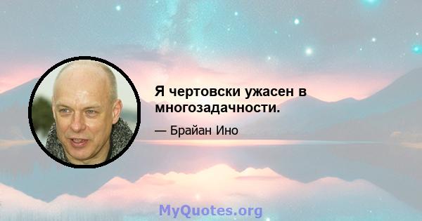 Я чертовски ужасен в многозадачности.