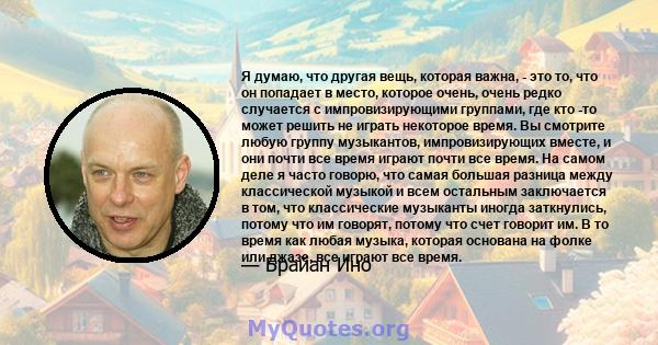 Я думаю, что другая вещь, которая важна, - это то, что он попадает в место, которое очень, очень редко случается с импровизирующими группами, где кто -то может решить не играть некоторое время. Вы смотрите любую группу