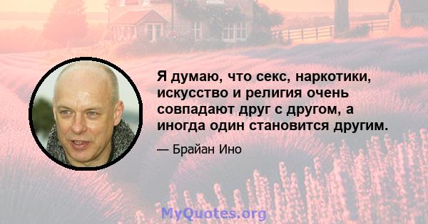 Я думаю, что секс, наркотики, искусство и религия очень совпадают друг с другом, а иногда один становится другим.