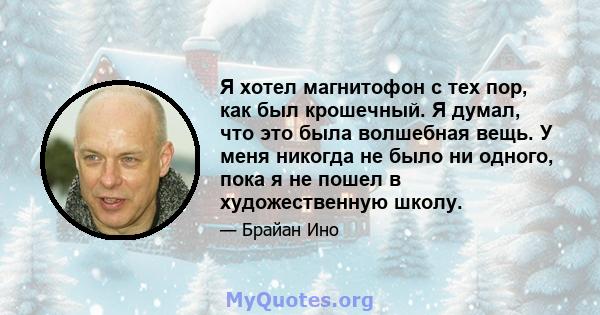 Я хотел магнитофон с тех пор, как был крошечный. Я думал, что это была волшебная вещь. У меня никогда не было ни одного, пока я не пошел в художественную школу.