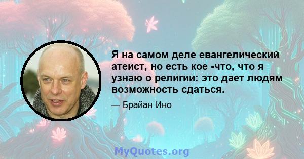 Я на самом деле евангелический атеист, но есть кое -что, что я узнаю о религии: это дает людям возможность сдаться.