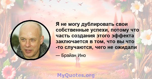 Я не могу дублировать свои собственные успехи, потому что часть создания этого эффекта заключается в том, что вы что -то случаются, чего не ожидали