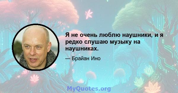 Я не очень люблю наушники, и я редко слушаю музыку на наушниках.